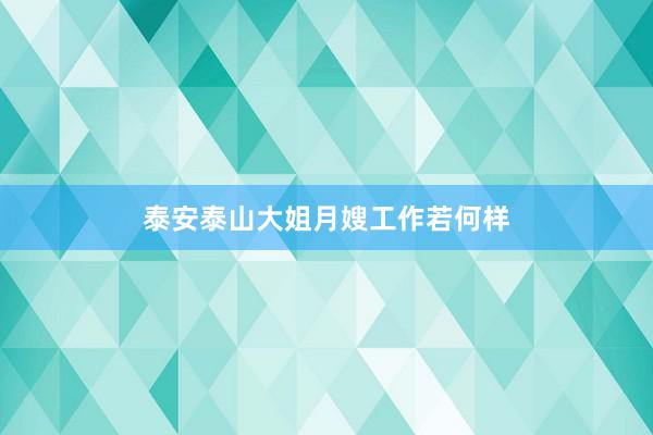 泰安泰山大姐月嫂工作若何样