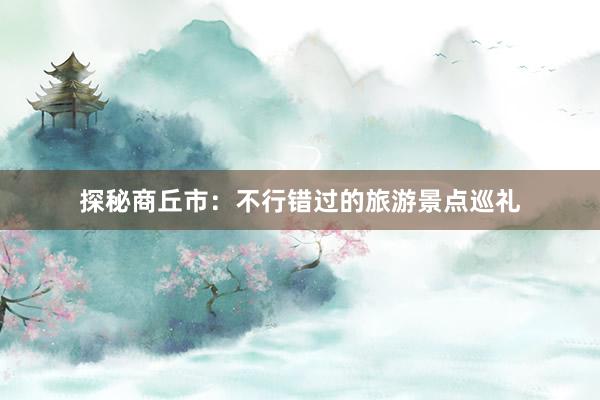 探秘商丘市：不行错过的旅游景点巡礼
