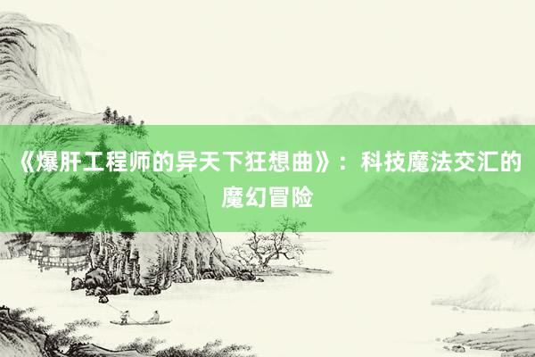 《爆肝工程师的异天下狂想曲》：科技魔法交汇的魔幻冒险