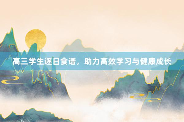 高三学生逐日食谱，助力高效学习与健康成长