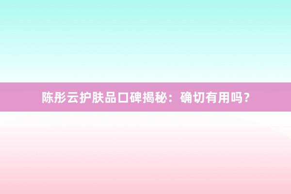 陈彤云护肤品口碑揭秘：确切有用吗？