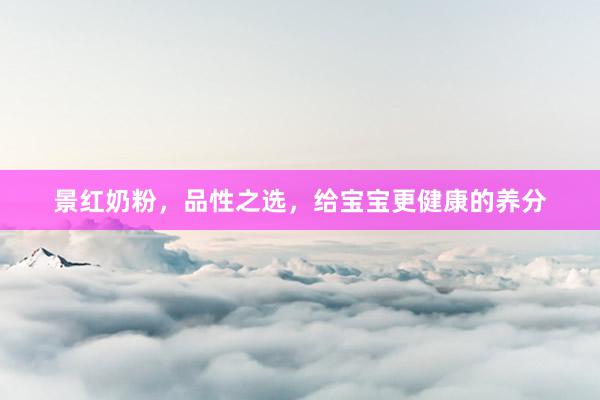 景红奶粉，品性之选，给宝宝更健康的养分