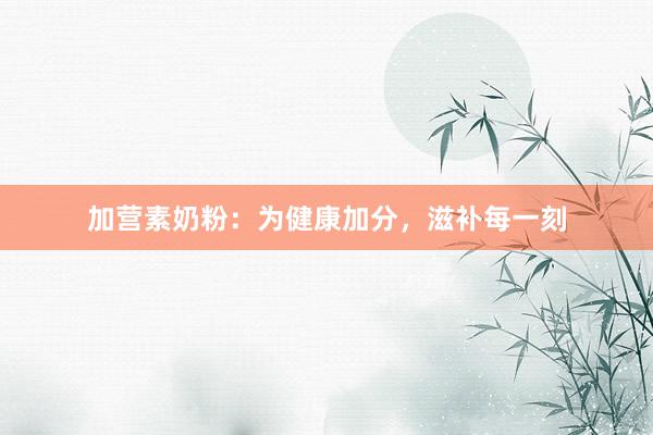 加营素奶粉：为健康加分，滋补每一刻