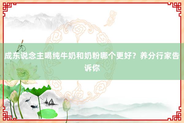 成东说念主喝纯牛奶和奶粉哪个更好？养分行家告诉你