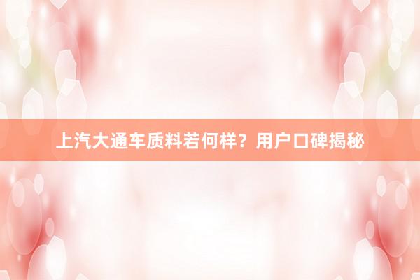 上汽大通车质料若何样？用户口碑揭秘