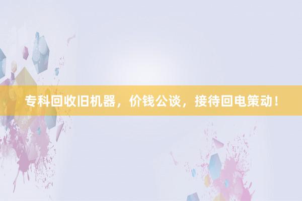 专科回收旧机器，价钱公谈，接待回电策动！