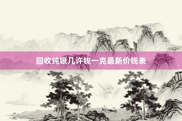 回收纯银几许钱一克最新价钱表
