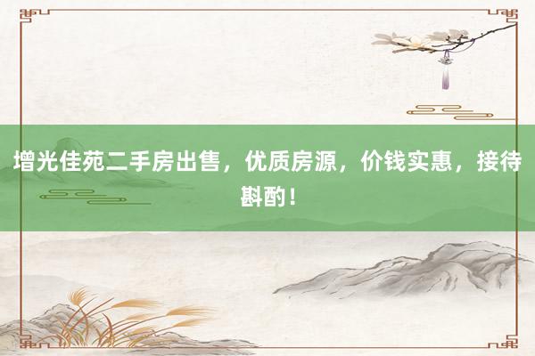 增光佳苑二手房出售，优质房源，价钱实惠，接待斟酌！
