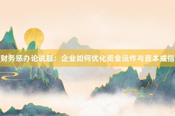 财务惩办论说题：企业如何优化资金运作与资本戒指