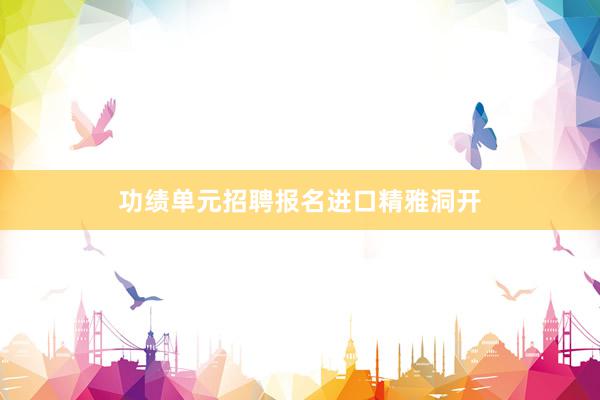 功绩单元招聘报名进口精雅洞开