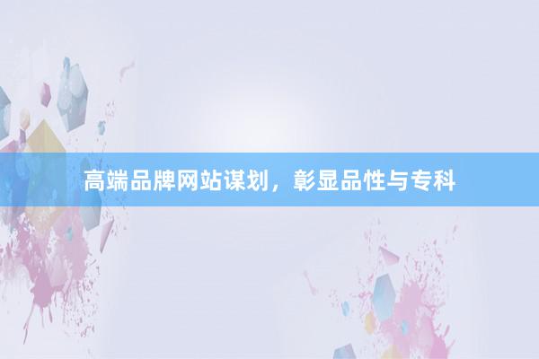 高端品牌网站谋划，彰显品性与专科