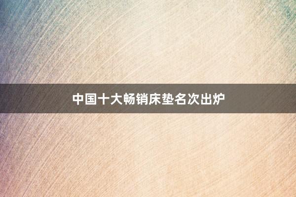 中国十大畅销床垫名次出炉