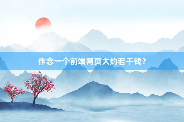 作念一个前端网页大约若干钱？