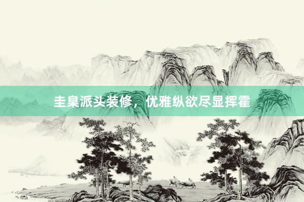 圭臬派头装修，优雅纵欲尽显挥霍