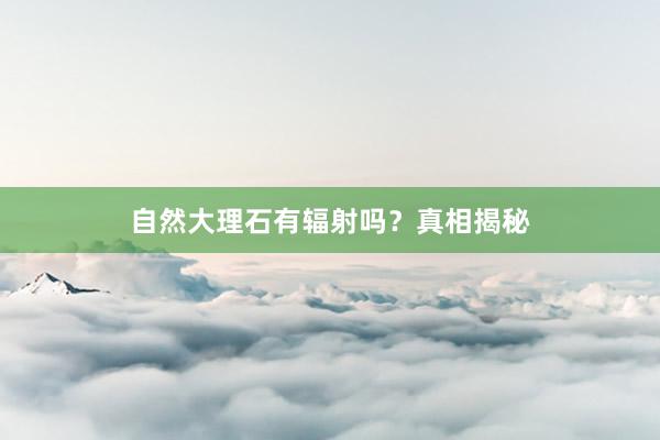自然大理石有辐射吗？真相揭秘