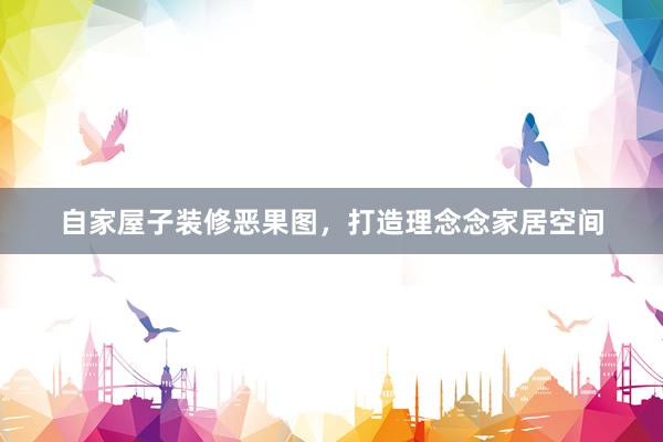 自家屋子装修恶果图，打造理念念家居空间