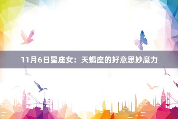 11月6日星座女：天蝎座的好意思妙魔力