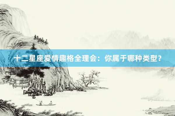 十二星座爱情趣格全理会：你属于哪种类型？