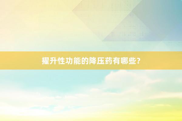 擢升性功能的降压药有哪些？