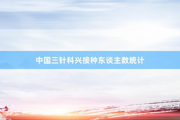 中国三针科兴接种东谈主数统计