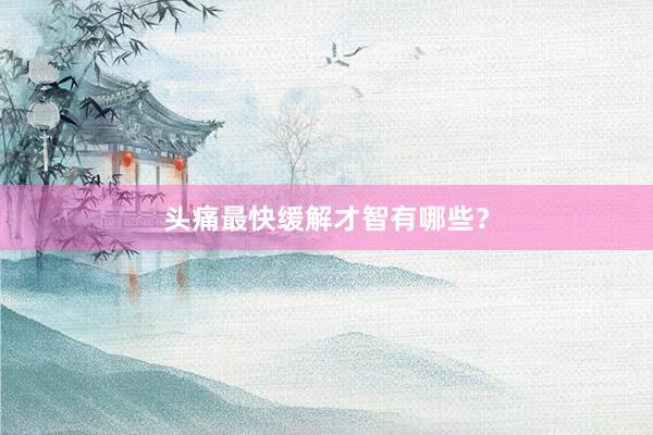 头痛最快缓解才智有哪些？