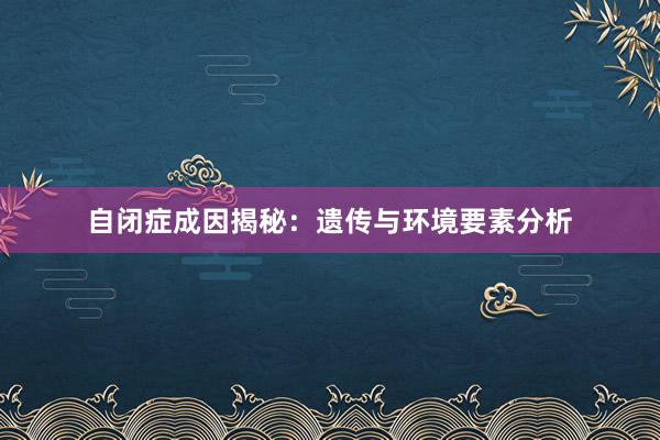 自闭症成因揭秘：遗传与环境要素分析