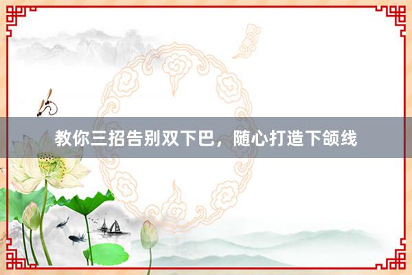 教你三招告别双下巴，随心打造下颌线
