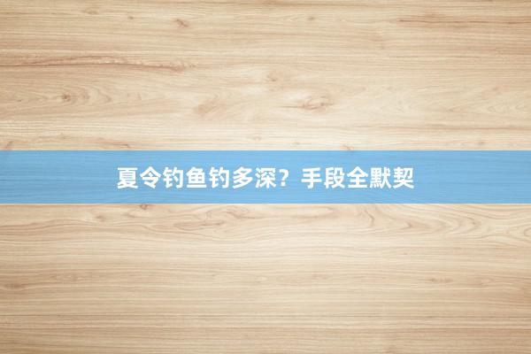 夏令钓鱼钓多深？手段全默契