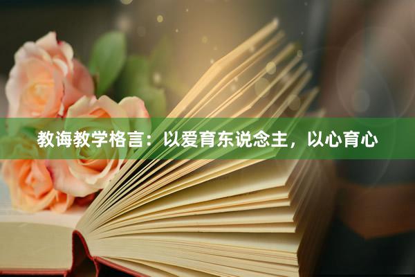 教诲教学格言：以爱育东说念主，以心育心