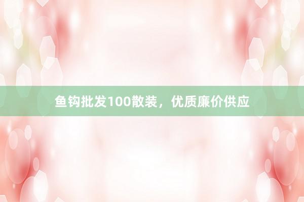 鱼钩批发100散装，优质廉价供应